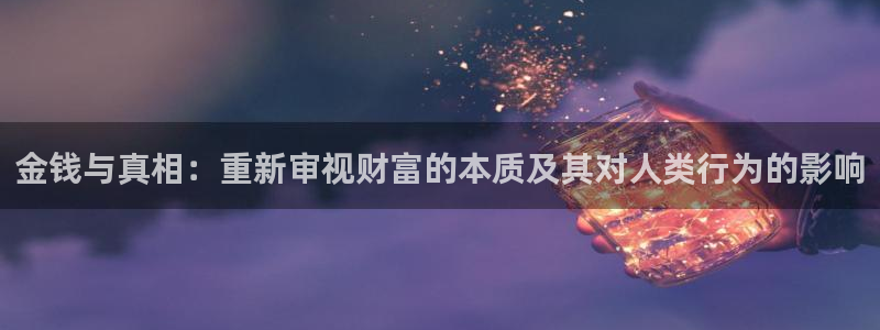 杏鑫代理注册登录：金钱与真相：重新审视财富的本质及其对人类行