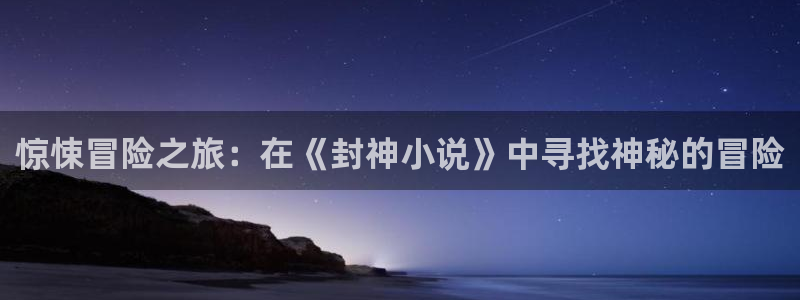 杏鑫注册平台官方网站入口：惊悚冒险之旅：在《封神小说》中寻找