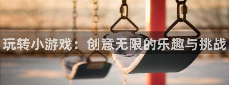 杏鑫注册平台：玩转小游戏：创意无限的乐趣与挑战