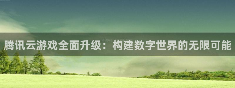 杏鑫娱乐是合法的吗是真的吗：腾讯云游戏全面升级：构建数字世界