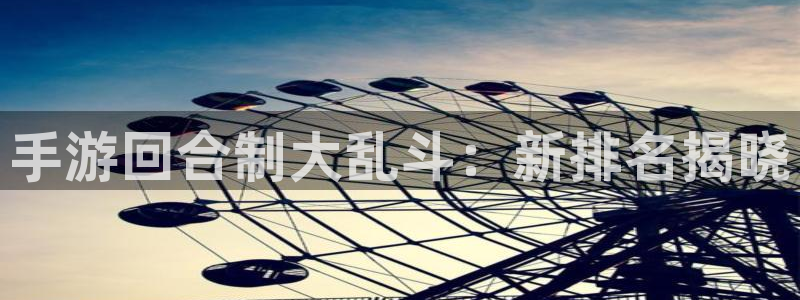 杏鑫注册登录网：手游回合制大乱斗：新排名揭晓